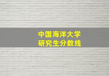 中国海洋大学 研究生分数线